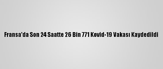 Fransa'da Son 24 Saatte 26 Bin 771 Kovid-19 Vakası Kaydedildi