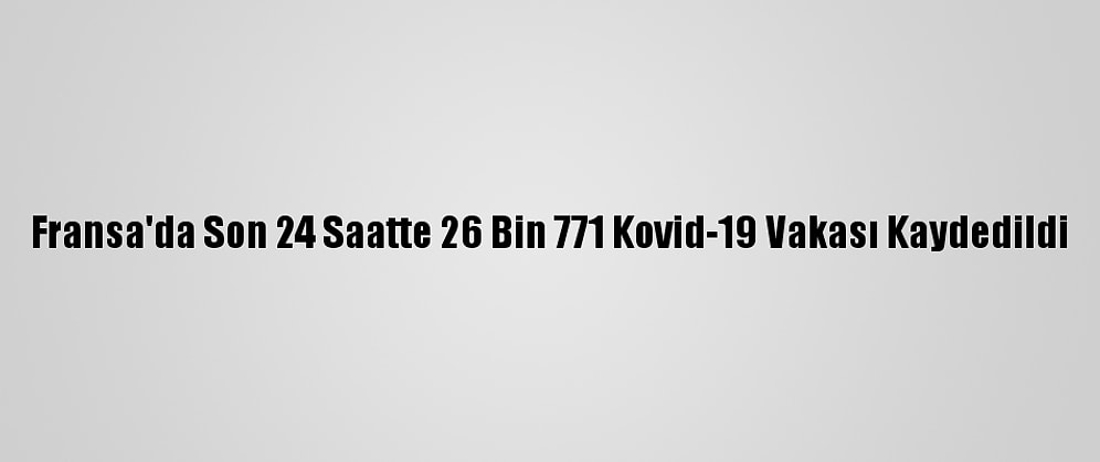 Fransa'da Son 24 Saatte 26 Bin 771 Kovid-19 Vakası Kaydedildi