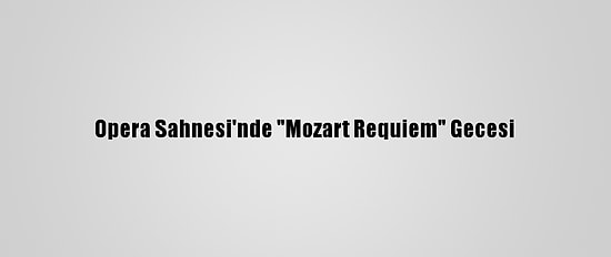 Opera Sahnesi'nde "Mozart Requiem" Gecesi