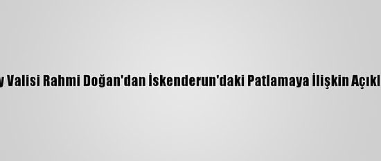 Hatay Valisi Rahmi Doğan'dan İskenderun'daki Patlamaya İlişkin Açıklama: