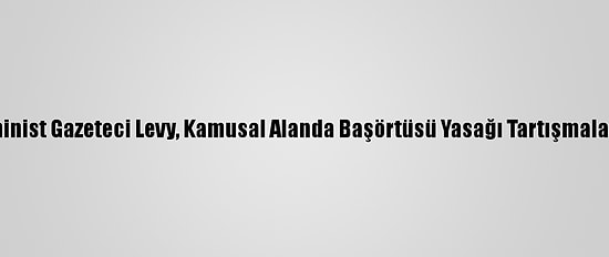 Fransız Feminist Gazeteci Levy, Kamusal Alanda Başörtüsü Yasağı Tartışmalarına Katıldı