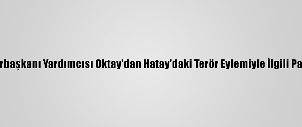 Cumhurbaşkanı Yardımcısı Oktay'dan Hatay'daki Terör Eylemiyle İlgili Paylaşım: