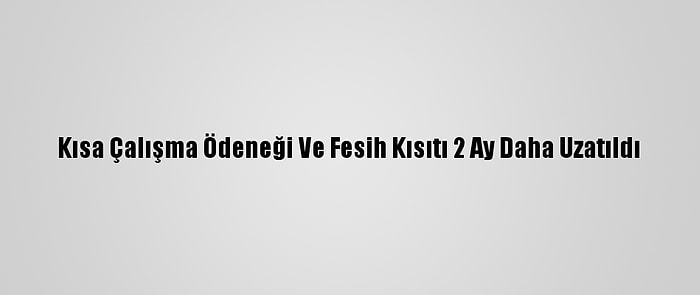 Kısa Çalışma Ödeneği Ve Fesih Kısıtı 2 Ay Daha Uzatıldı