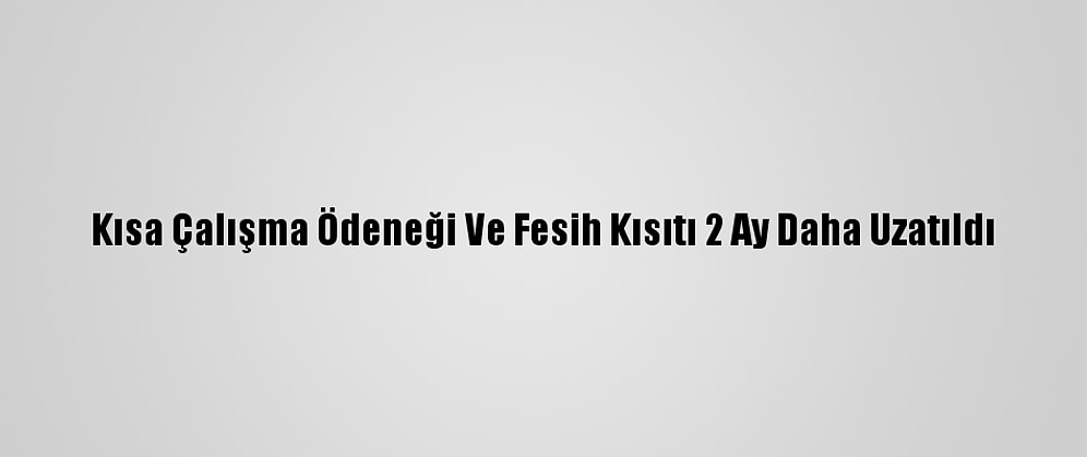 Kısa Çalışma Ödeneği Ve Fesih Kısıtı 2 Ay Daha Uzatıldı