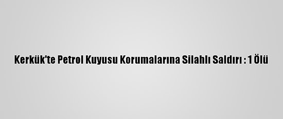 Kerkük'te Petrol Kuyusu Korumalarına Silahlı Saldırı : 1 Ölü