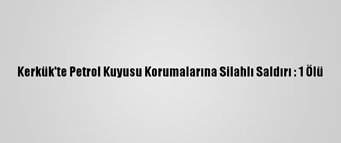 Kerkük'te Petrol Kuyusu Korumalarına Silahlı Saldırı : 1 Ölü