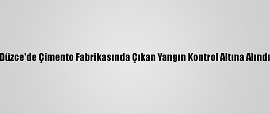 Düzce'de Çimento Fabrikasında Çıkan Yangın Kontrol Altına Alındı