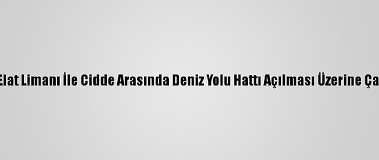 İsrail, Elat Limanı İle Cidde Arasında Deniz Yolu Hattı Açılması Üzerine Çalışıyor
