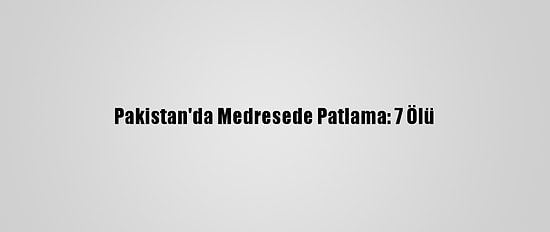 Pakistan'da Medresede Patlama: 7 Ölü