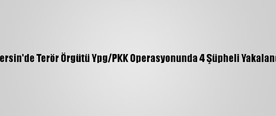 Mersin'de Terör Örgütü Ypg/PKK Operasyonunda 4 Şüpheli Yakalandı