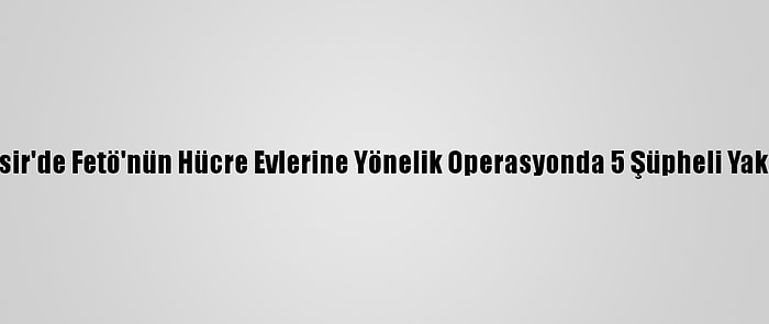 Balıkesir'de Fetö'nün Hücre Evlerine Yönelik Operasyonda 5 Şüpheli Yakalandı