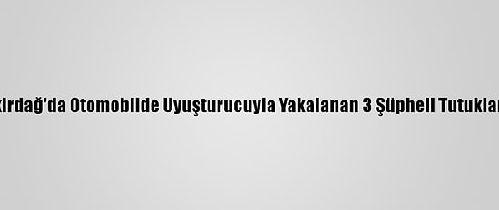 Tekirdağ'da Otomobilde Uyuşturucuyla Yakalanan 3 Şüpheli Tutuklandı