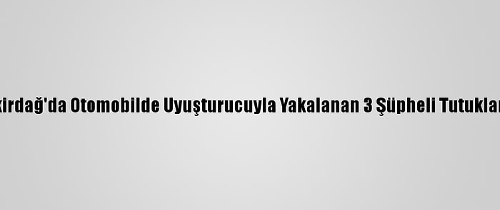 Tekirdağ'da Otomobilde Uyuşturucuyla Yakalanan 3 Şüpheli Tutuklandı