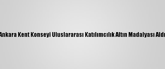Ankara Kent Konseyi Uluslararası Katılımcılık Altın Madalyası Aldı