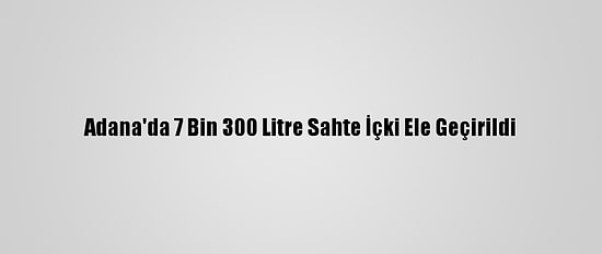 Adana'da 7 Bin 300 Litre Sahte İçki Ele Geçirildi