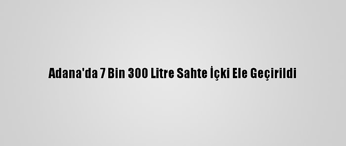 Adana'da 7 Bin 300 Litre Sahte İçki Ele Geçirildi