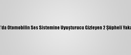 Adana'da Otomobilin Ses Sistemine Uyuşturucu Gizleyen 2 Şüpheli Yakalandı