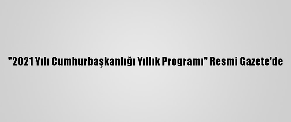 "2021 Yılı Cumhurbaşkanlığı Yıllık Programı" Resmi Gazete'de