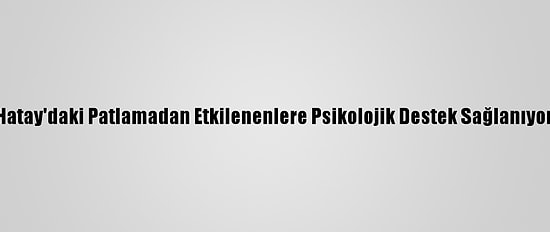 Hatay'daki Patlamadan Etkilenenlere Psikolojik Destek Sağlanıyor