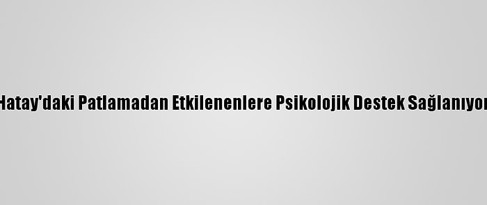 Hatay'daki Patlamadan Etkilenenlere Psikolojik Destek Sağlanıyor