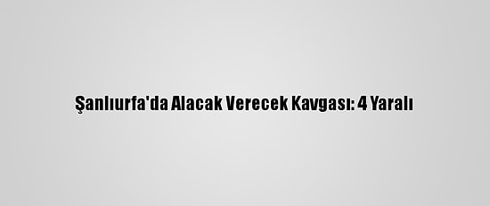 Şanlıurfa'da Alacak Verecek Kavgası: 4 Yaralı