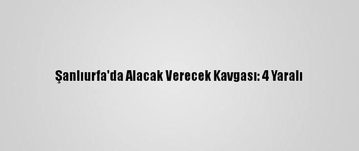 Şanlıurfa'da Alacak Verecek Kavgası: 4 Yaralı