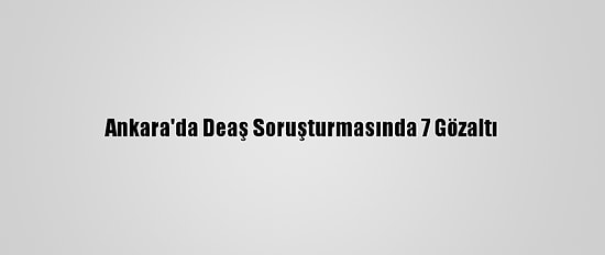 Ankara'da Deaş Soruşturmasında 7 Gözaltı