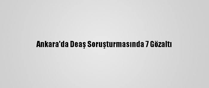 Ankara'da Deaş Soruşturmasında 7 Gözaltı