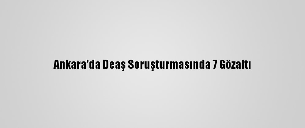 Ankara'da Deaş Soruşturmasında 7 Gözaltı
