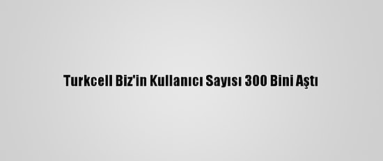 Turkcell Biz'in Kullanıcı Sayısı 300 Bini Aştı