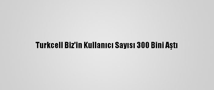 Turkcell Biz'in Kullanıcı Sayısı 300 Bini Aştı