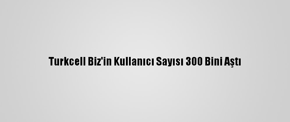 Turkcell Biz'in Kullanıcı Sayısı 300 Bini Aştı
