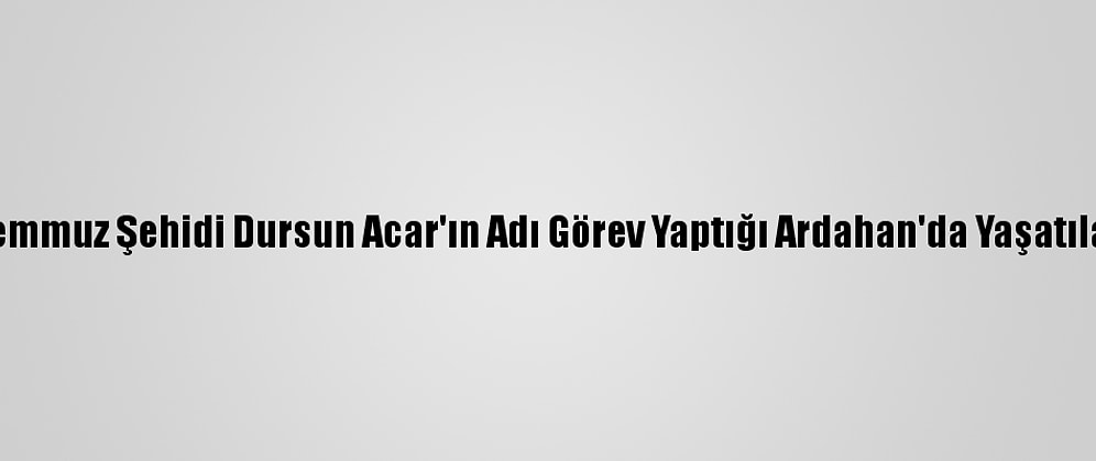 15 Temmuz Şehidi Dursun Acar'ın Adı Görev Yaptığı Ardahan'da Yaşatılacak