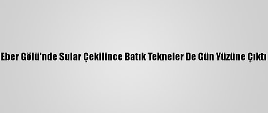 Eber Gölü'nde Sular Çekilince Batık Tekneler De Gün Yüzüne Çıktı