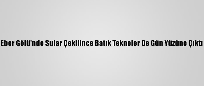 Eber Gölü'nde Sular Çekilince Batık Tekneler De Gün Yüzüne Çıktı