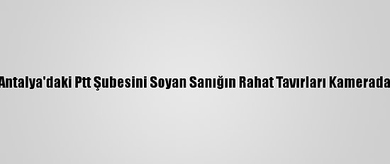 Antalya'daki Ptt Şubesini Soyan Sanığın Rahat Tavırları Kamerada
