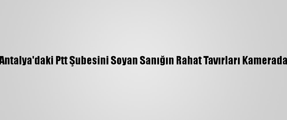 Antalya'daki Ptt Şubesini Soyan Sanığın Rahat Tavırları Kamerada