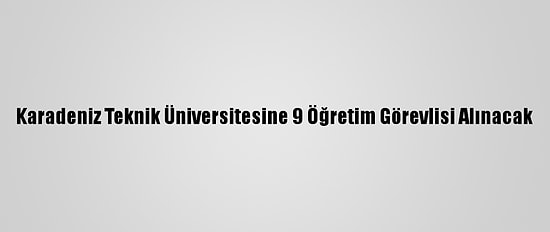 Karadeniz Teknik Üniversitesine 9 Öğretim Görevlisi Alınacak