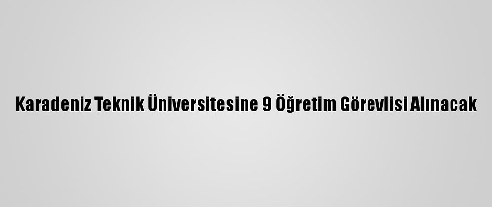 Karadeniz Teknik Üniversitesine 9 Öğretim Görevlisi Alınacak