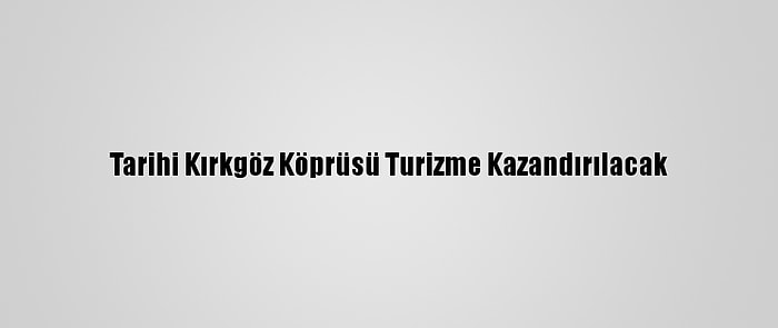 Tarihi Kırkgöz Köprüsü Turizme Kazandırılacak