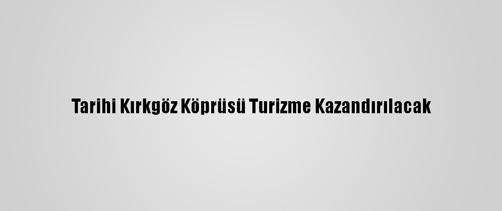 Tarihi Kırkgöz Köprüsü Turizme Kazandırılacak