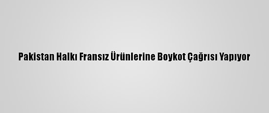 Pakistan Halkı Fransız Ürünlerine Boykot Çağrısı Yapıyor