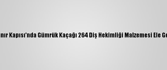 Sarp Sınır Kapısı'nda Gümrük Kaçağı 264 Diş Hekimliği Malzemesi Ele Geçirildi
