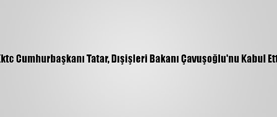 Kktc Cumhurbaşkanı Tatar, Dışişleri Bakanı Çavuşoğlu'nu Kabul Etti