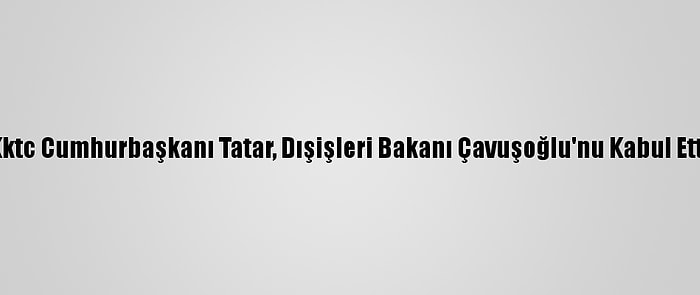 Kktc Cumhurbaşkanı Tatar, Dışişleri Bakanı Çavuşoğlu'nu Kabul Etti