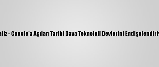 Analiz - Google'a Açılan Tarihi Dava Teknoloji Devlerini Endişelendiriyor