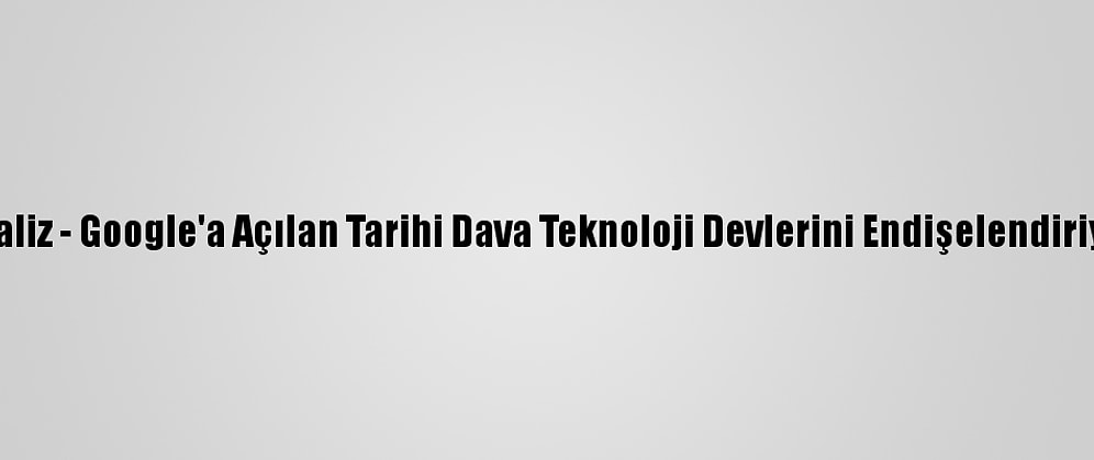 Analiz - Google'a Açılan Tarihi Dava Teknoloji Devlerini Endişelendiriyor