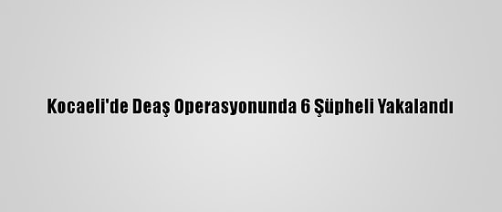 Kocaeli'de Deaş Operasyonunda 6 Şüpheli Yakalandı