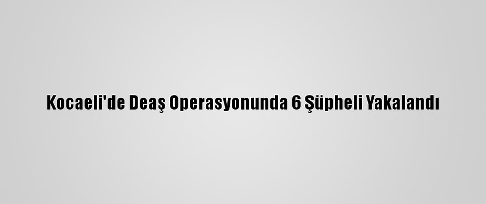 Kocaeli'de Deaş Operasyonunda 6 Şüpheli Yakalandı