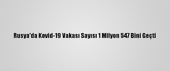 Rusya'da Kovid-19 Vakası Sayısı 1 Milyon 547 Bini Geçti